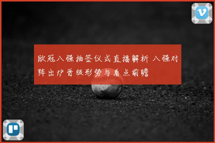 欧冠八强抽签仪式直播解析 八强对阵出炉晋级形势与看点前瞻