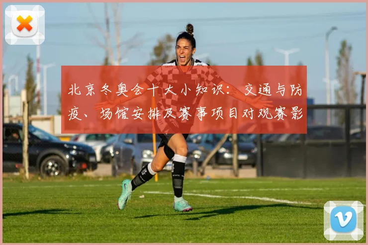 北京冬奥会十大小知识：交通与防疫、场馆安排及赛事项目对观赛影响