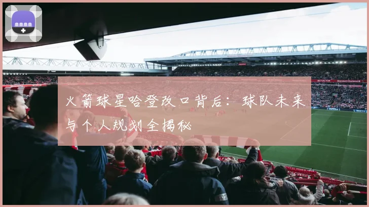 火箭球星哈登改口背后：球队未来与个人规划全揭秘