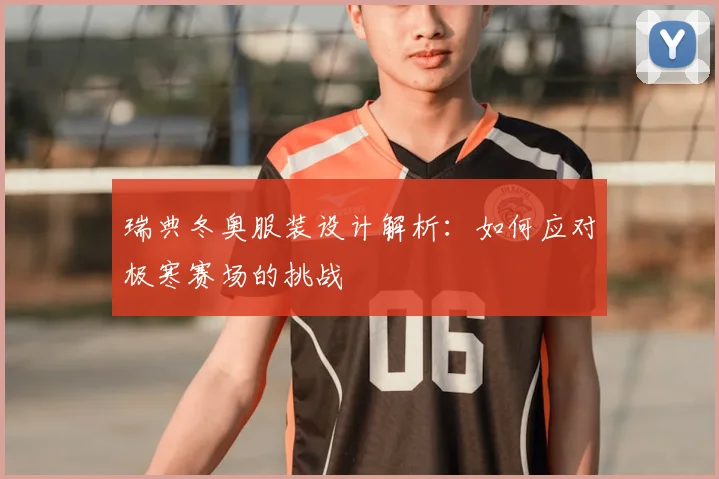 瑞典冬奥服装设计解析：如何应对极寒赛场的挑战