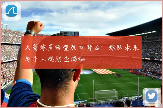 火箭球星哈登改口背后：球队未来与个人规划全揭秘