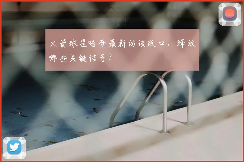 火箭球星哈登最新访谈改口，释放哪些关键信号？