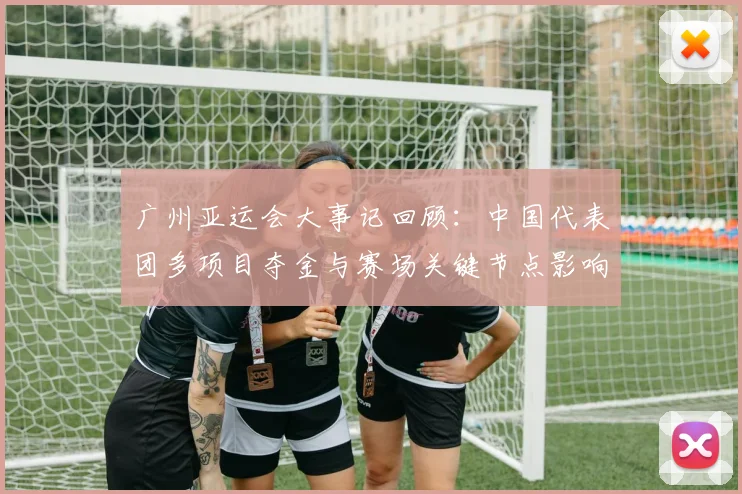 广州亚运会大事记回顾：中国代表团多项目夺金与赛场关键节点影响