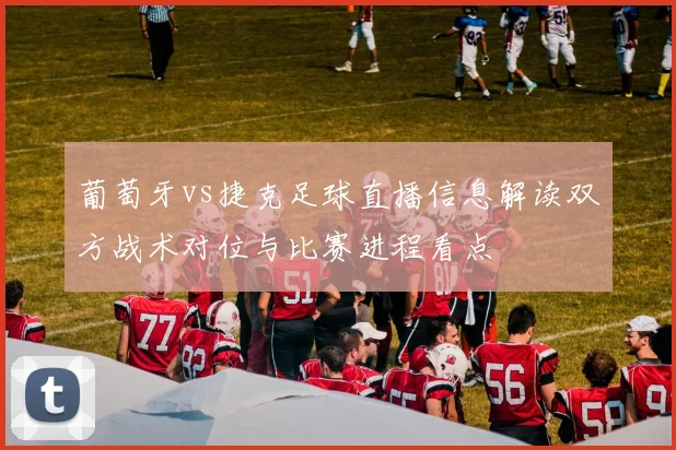 葡萄牙vs捷克足球直播信息解读双方战术对位与比赛进程看点