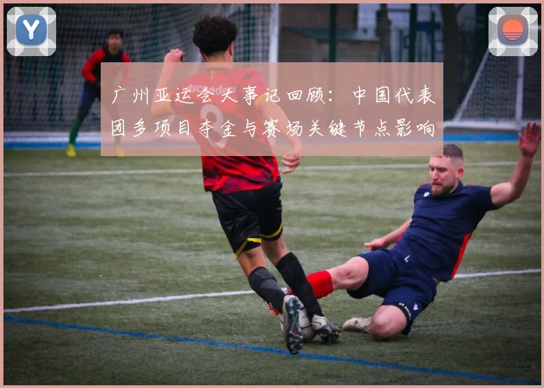 广州亚运会大事记回顾：中国代表团多项目夺金与赛场关键节点影响