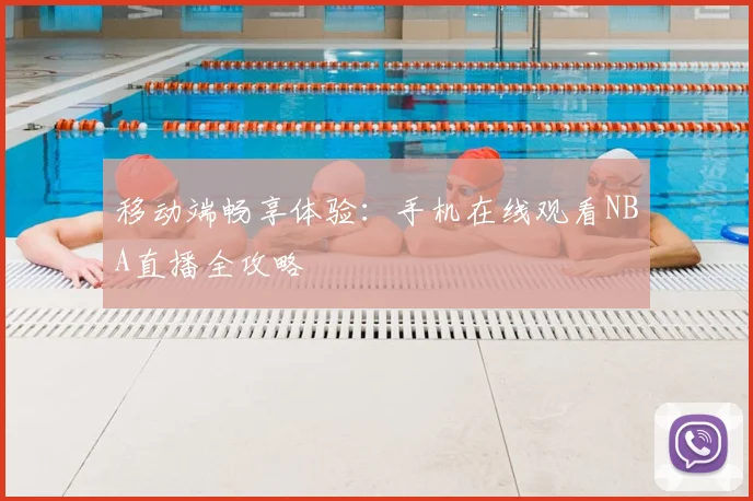 移动端畅享体验：手机在线观看NBA直播全攻略