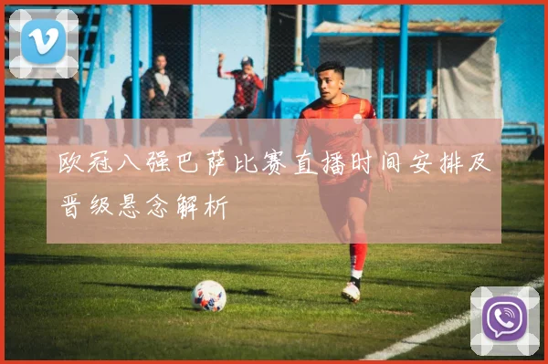 欧冠八强巴萨比赛直播时间安排及晋级悬念解析