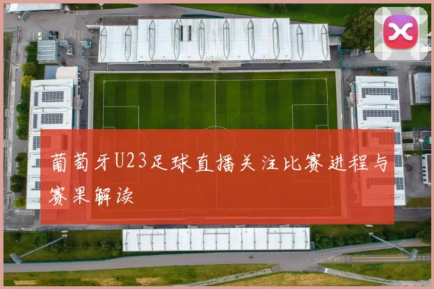 葡萄牙U23足球直播关注比赛进程与赛果解读