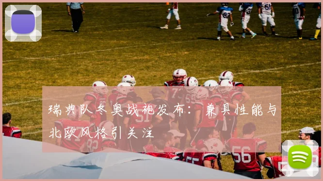 瑞典队冬奥战袍发布：兼具性能与北欧风格引关注